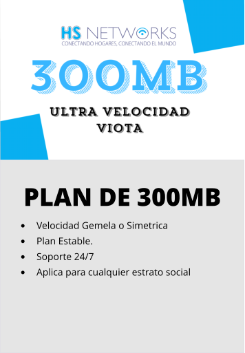 PLAN DE 300MB •	Velocidad Gemela o Simetrica •	Plan Estable. •	Soporte 24/7 •	Aplica para cualquier estrato social